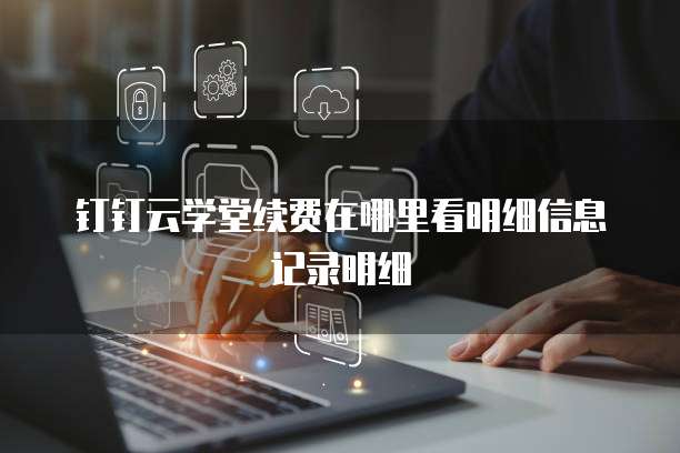 钉钉云学堂续费在哪里看明细信息记录明细