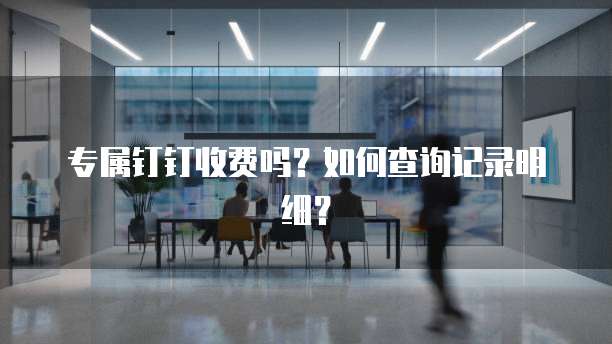 专属钉钉收费吗？如何查询记录明细？