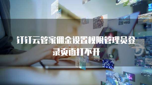 钉钉云管家佣金设置权限管理员登录页面打不开