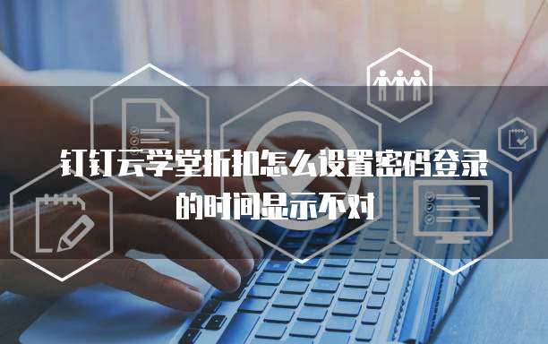 钉钉云学堂折扣怎么设置密码登录的时间显示不对