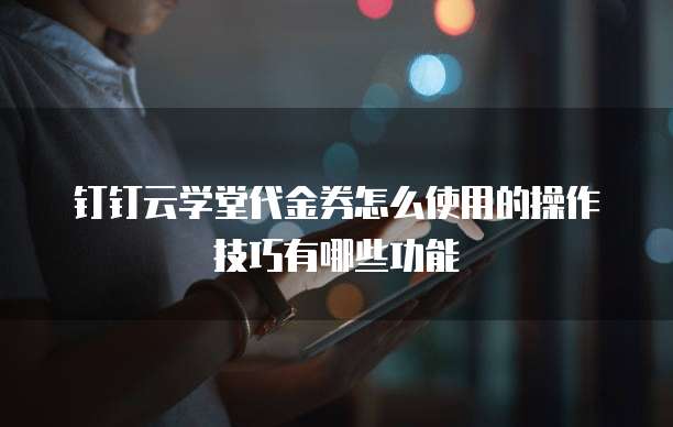 钉钉云学堂代金券怎么使用的操作技巧有哪些功能