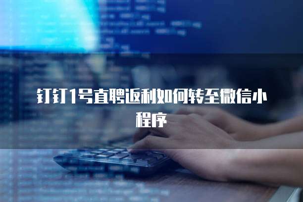 钉钉1号直聘返利如何转至微信小程序
