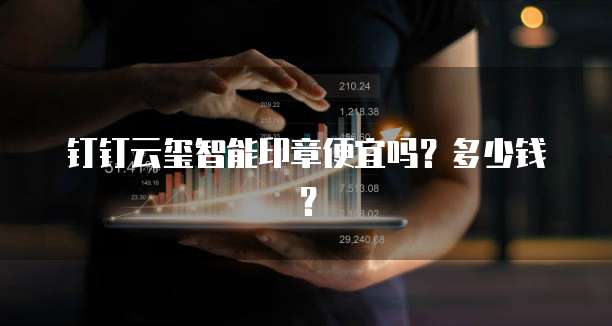 钉钉云玺智能印章便宜吗？多少钱？