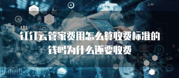 钉钉云管家费用怎么算收费标准的钱吗为什么还要收费