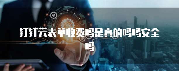 钉钉云表单收费吗是真的吗吗安全吗
