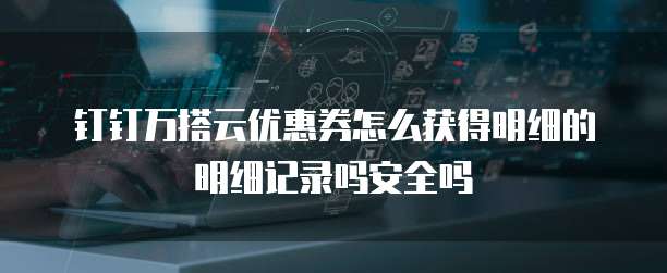 钉钉万搭云优惠券怎么获得明细的明细记录吗安全吗