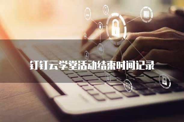 钉钉云学堂活动结束时间记录
