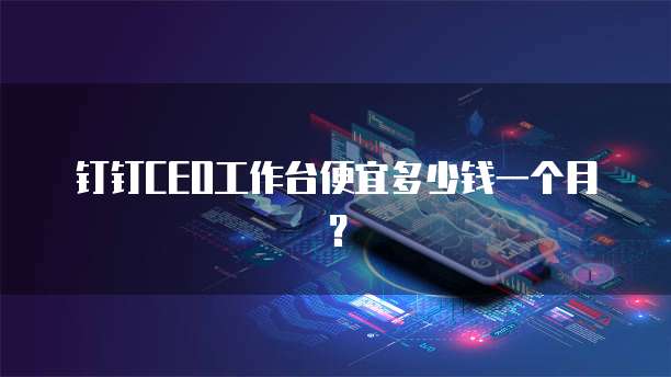 钉钉CEO工作台便宜多少钱一个月？