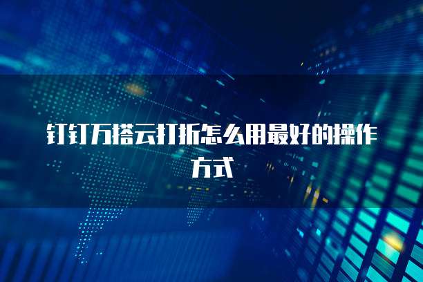 钉钉万搭云打折怎么用最好的操作方式