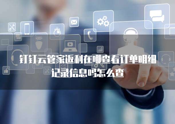 钉钉云管家返利在哪查看订单明细记录信息吗怎么查