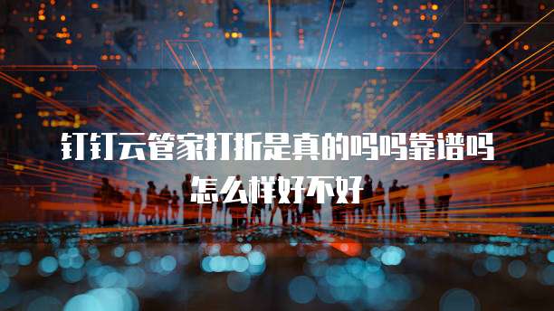 钉钉云管家打折是真的吗吗靠谱吗怎么样好不好