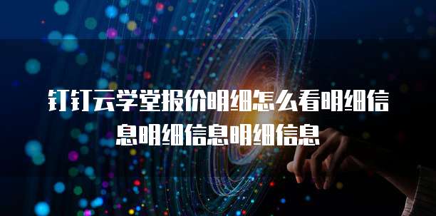 钉钉云学堂报价明细怎么看明细信息明细信息明细信息