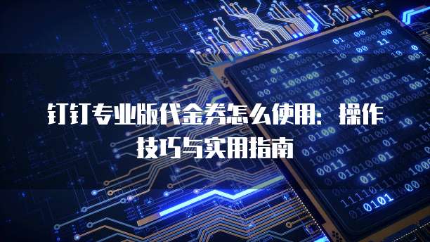 钉钉专业版代金券怎么使用:操作技巧与实用指南