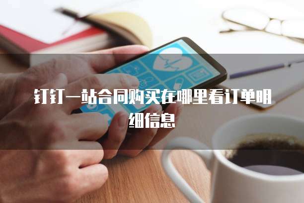 钉钉一站合同购买在哪里看订单明细信息