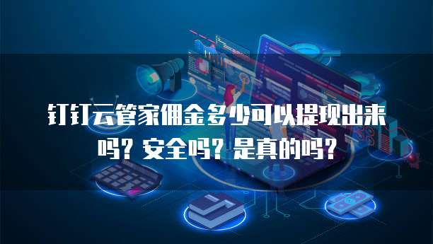 钉钉云管家佣金多少可以提现出来吗?安全吗?是真的吗?