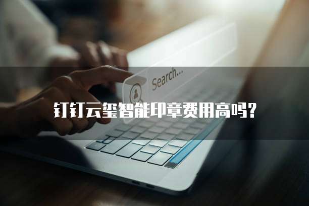 钉钉云玺智能印章费用高吗？