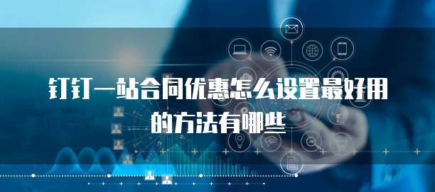 钉钉一站合同优惠怎么设置最好用的方法有哪些