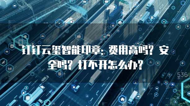 钉钉云玺智能印章: 费用高吗? 安全吗? 打不开怎么办?