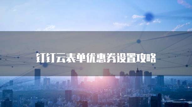 钉钉云表单优惠券设置攻略