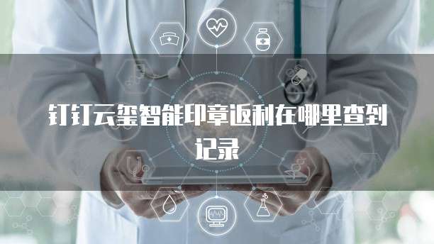 钉钉云玺智能印章返利在哪里查到记录