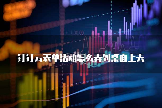 钉钉云表单活动怎么弄到桌面上去