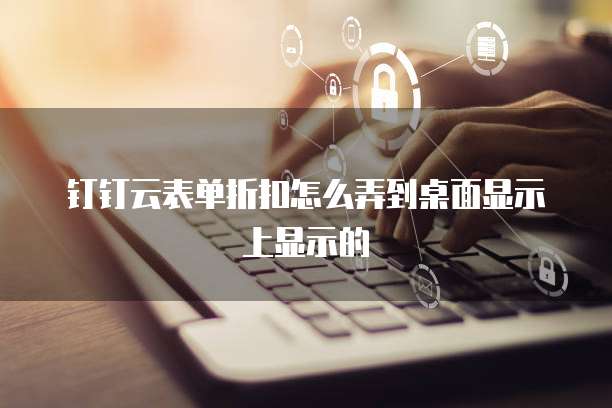 钉钉云表单折扣怎么弄到桌面显示上显示的
