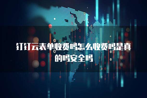 钉钉云表单收费吗怎么收费吗是真的吗安全吗