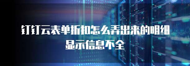 钉钉云表单折扣怎么弄出来的明细显示信息不全