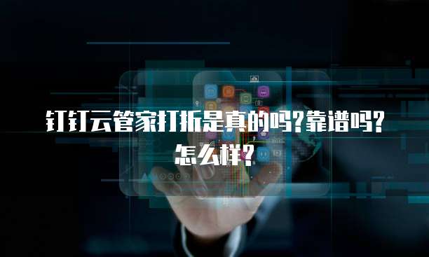 钉钉云管家打折是真的吗?靠谱吗?怎么样?