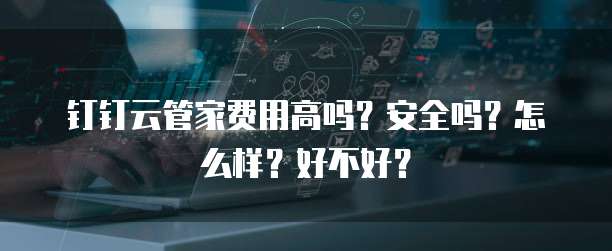 钉钉云管家费用高吗?安全吗?怎么样?好不好?