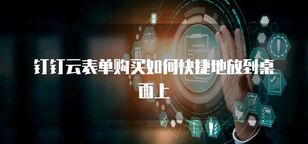 钉钉云表单购买如何快捷地放到桌面上