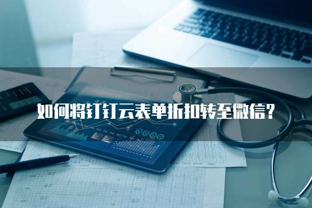 如何将钉钉云表单折扣转至微信？