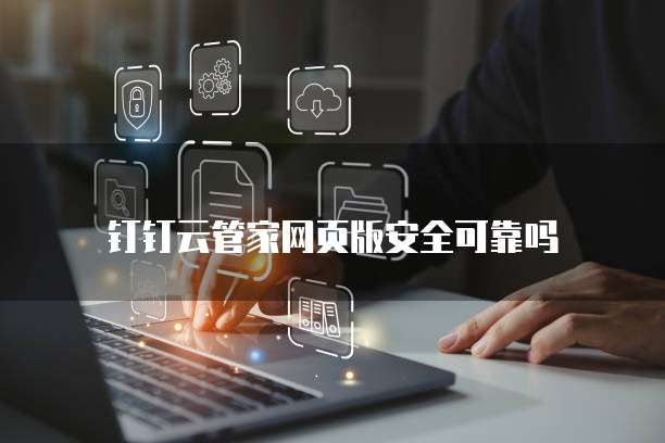钉钉云管家网页版安全可靠吗