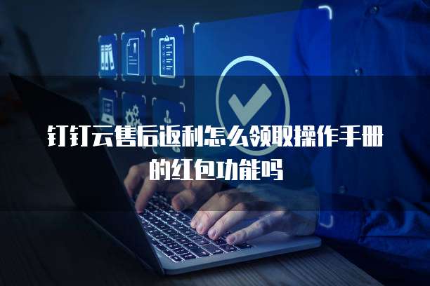 钉钉云售后返利怎么领取操作手册的红包功能吗