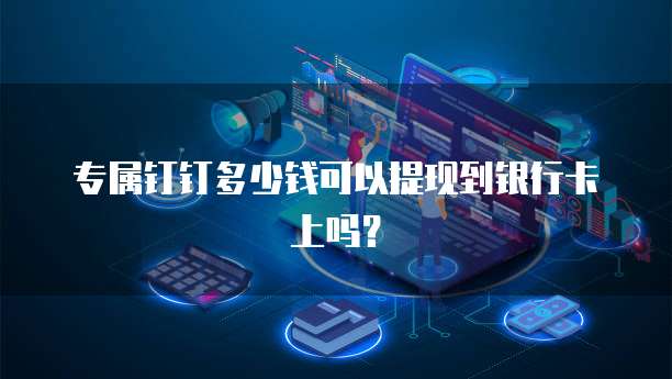 专属钉钉多少钱可以提现到银行卡上吗?