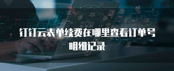 钉钉云表单续费在哪里查看订单号明细记录