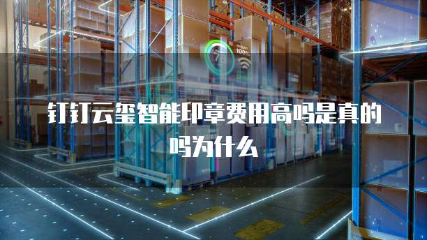 钉钉云玺智能印章费用高吗是真的吗为什么