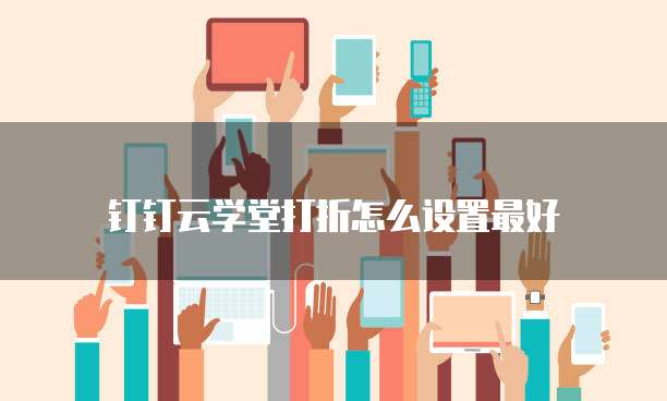 钉钉云学堂打折怎么设置最好