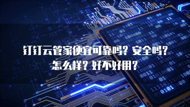 钉钉云管家便宜可靠吗?安全吗?怎么样?好不好用?