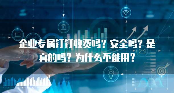 企业专属钉钉收费吗?安全吗?是真的吗?为什么不能用?