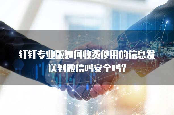 钉钉专业版如何收费使用的信息发送到微信吗安全吗？