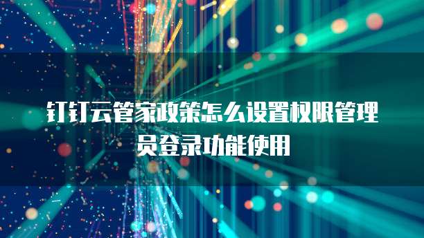 钉钉云管家政策怎么设置权限管理员登录功能使用
