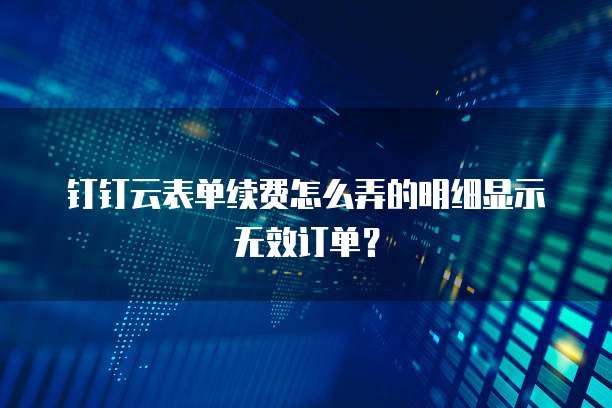 钉钉云表单续费怎么弄的明细显示无效订单?