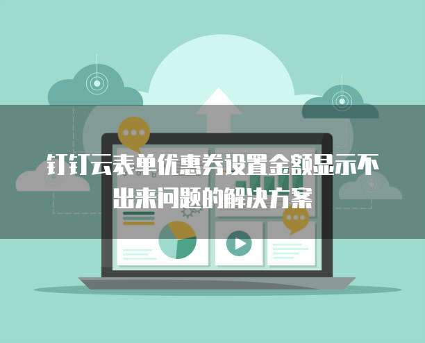 钉钉云表单优惠券设置金额显示不出来问题的解决方案