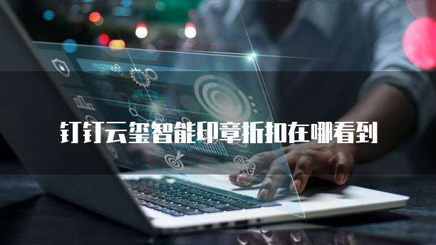钉钉云玺智能印章折扣在哪看到