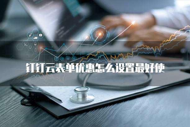 钉钉云表单优惠怎么设置最好使