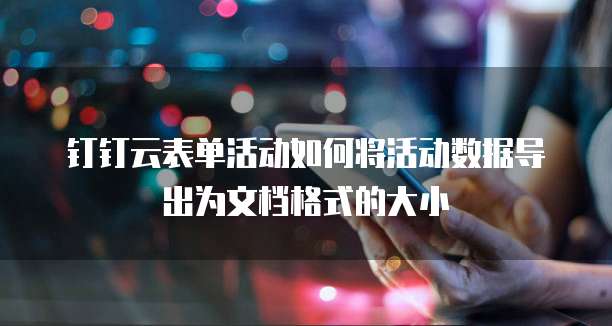 钉钉云表单活动如何将活动数据导出为文档格式的大小