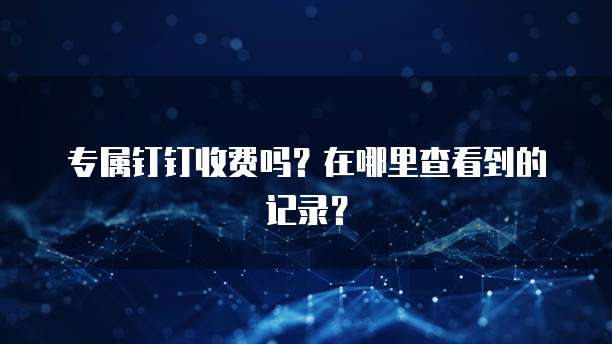 专属钉钉收费吗？在哪里查看到的记录？