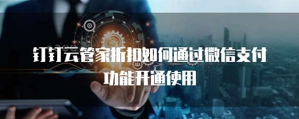 钉钉云管家折扣如何通过微信支付功能开通使用