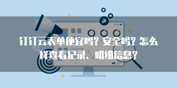钉钉云表单便宜吗?安全吗?怎么样查看记录、明细信息?